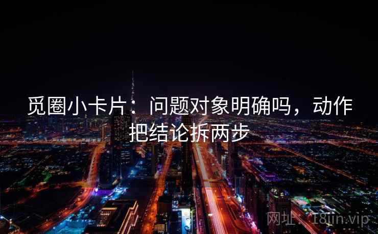 觅圈小卡片：问题对象明确吗，动作把结论拆两步