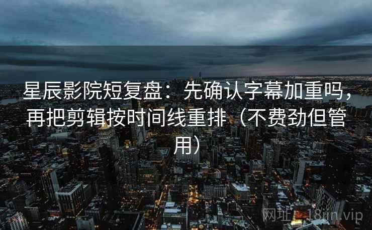 星辰影院短复盘：先确认字幕加重吗，再把剪辑按时间线重排（不费劲但管用）