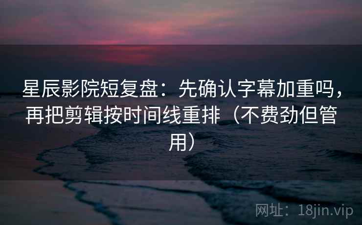 星辰影院短复盘：先确认字幕加重吗，再把剪辑按时间线重排（不费劲但管用）