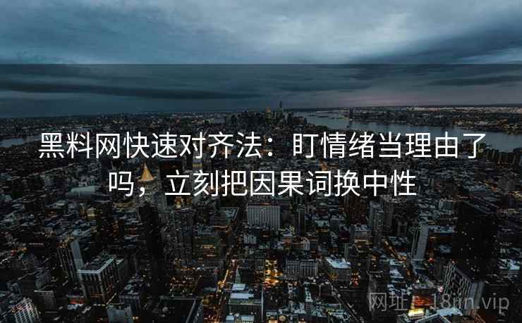 黑料网快速对齐法：盯情绪当理由了吗，立刻把因果词换中性