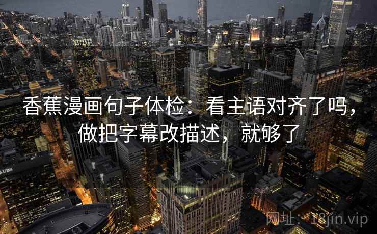 香蕉漫画句子体检：看主语对齐了吗，做把字幕改描述，就够了