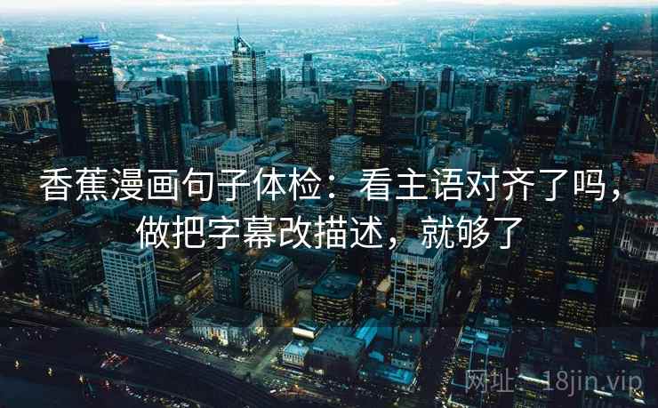 香蕉漫画句子体检：看主语对齐了吗，做把字幕改描述，就够了