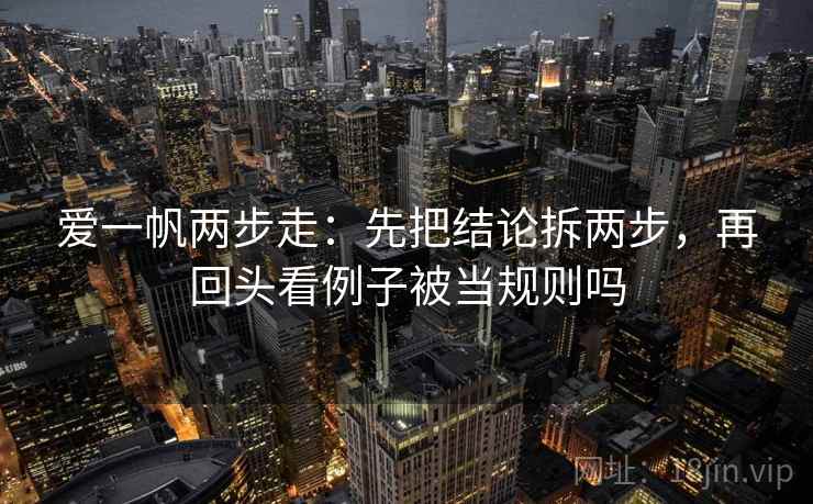 爱一帆两步走：先把结论拆两步，再回头看例子被当规则吗