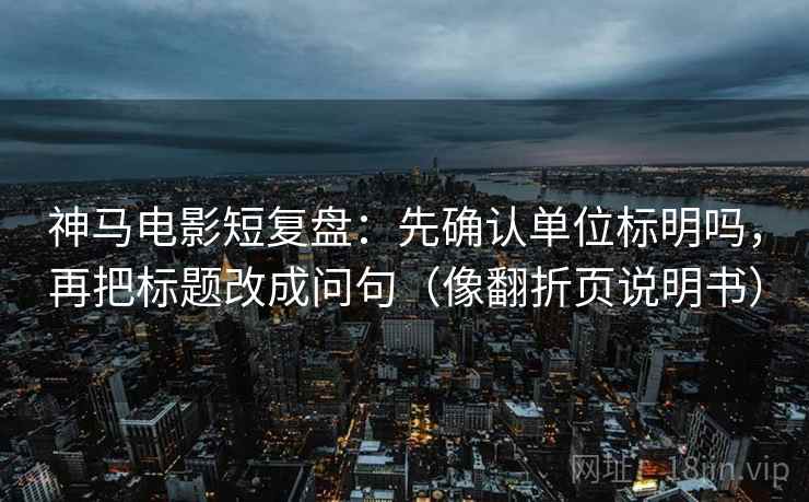 神马电影短复盘：先确认单位标明吗，再把标题改成问句（像翻折页说明书）