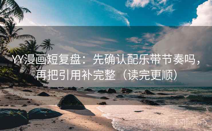 YY漫画短复盘：先确认配乐带节奏吗，再把引用补完整（读完更顺）
