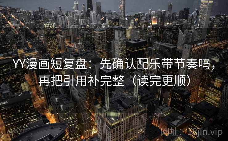 YY漫画短复盘：先确认配乐带节奏吗，再把引用补完整（读完更顺）