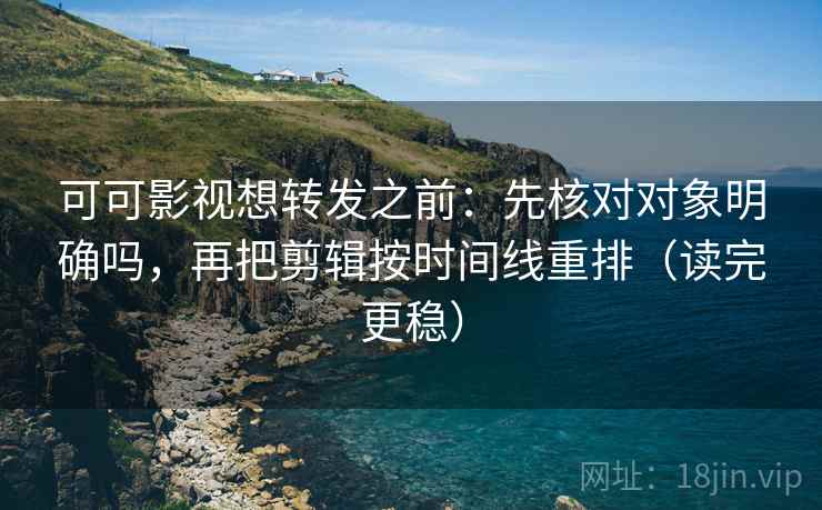 可可影视想转发之前：先核对对象明确吗，再把剪辑按时间线重排（读完更稳）