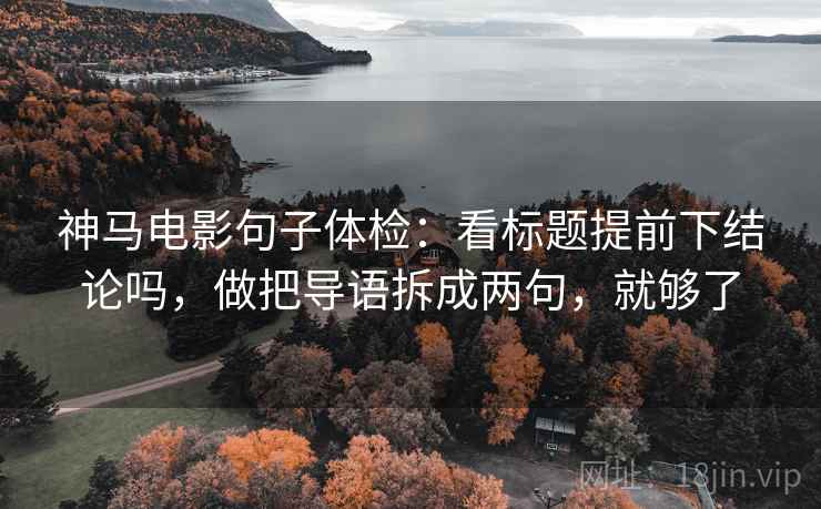 神马电影句子体检：看标题提前下结论吗，做把导语拆成两句，就够了