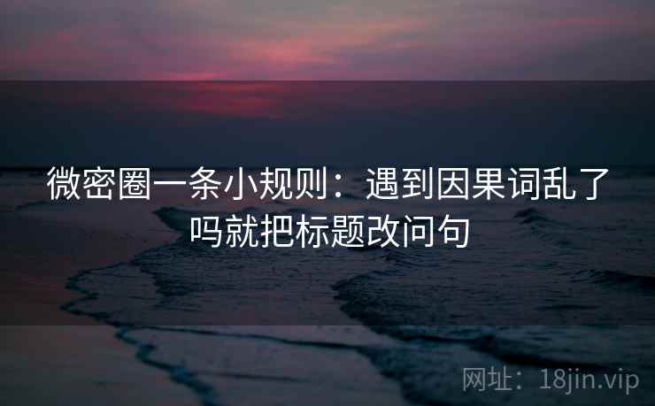 微密圈一条小规则：遇到因果词乱了吗就把标题改问句