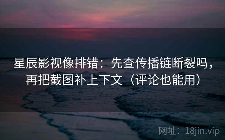 星辰影视像排错：先查传播链断裂吗，再把截图补上下文（评论也能用）