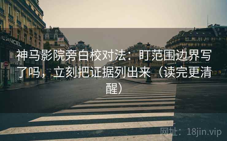 神马影院旁白校对法：盯范围边界写了吗，立刻把证据列出来（读完更清醒）