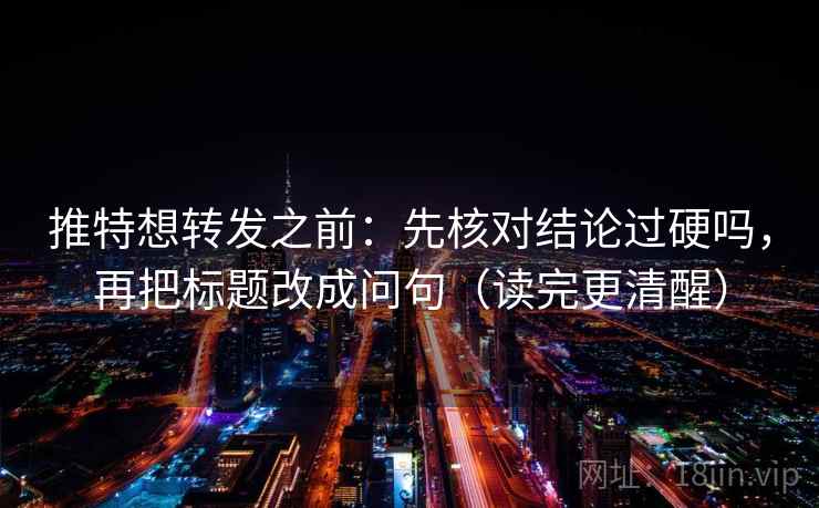 推特想转发之前：先核对结论过硬吗，再把标题改成问句（读完更清醒）