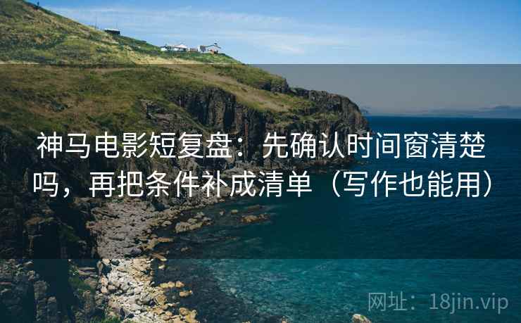 神马电影短复盘：先确认时间窗清楚吗，再把条件补成清单（写作也能用）
