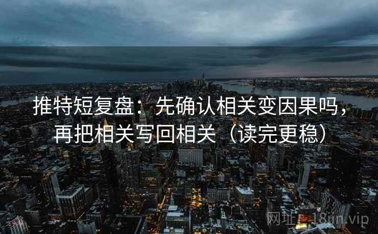推特短复盘：先确认相关变因果吗，再把相关写回相关（读完更稳）
