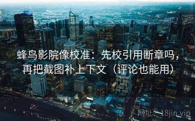 蜂鸟影院像校准：先校引用断章吗，再把截图补上下文（评论也能用）
