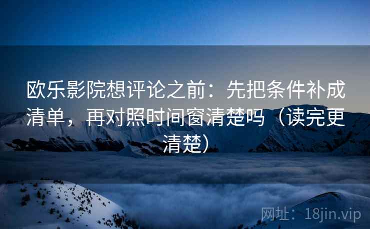 欧乐影院想评论之前：先把条件补成清单，再对照时间窗清楚吗（读完更清楚）