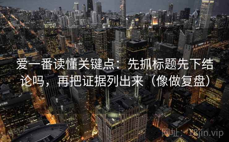 爱一番读懂关键点：先抓标题先下结论吗，再把证据列出来（像做复盘）