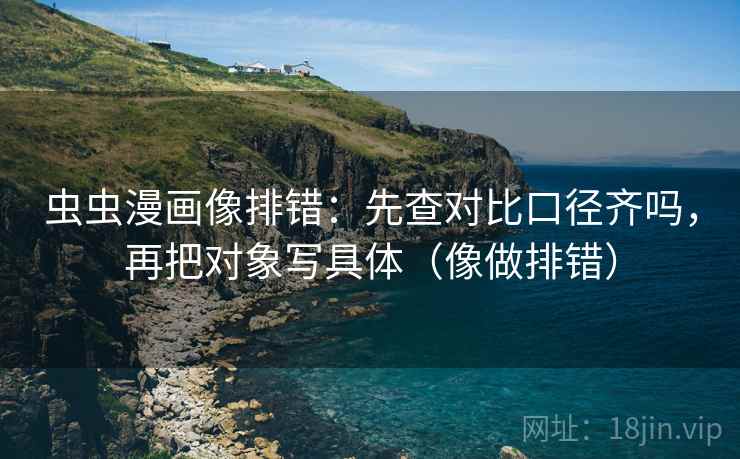 虫虫漫画像排错：先查对比口径齐吗，再把对象写具体（像做排错）