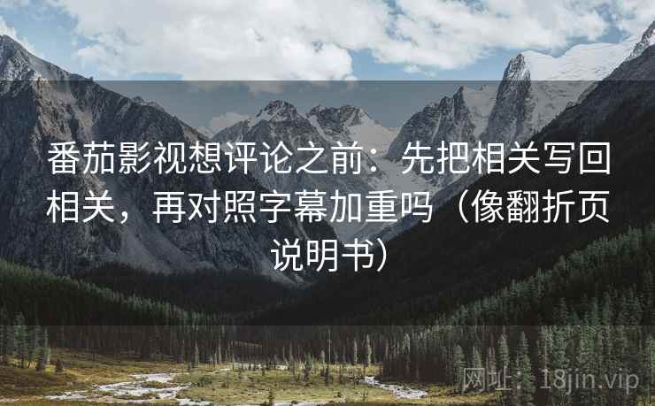 番茄影视想评论之前：先把相关写回相关，再对照字幕加重吗（像翻折页说明书）