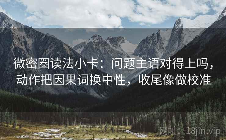 微密圈读法小卡：问题主语对得上吗，动作把因果词换中性，收尾像做校准