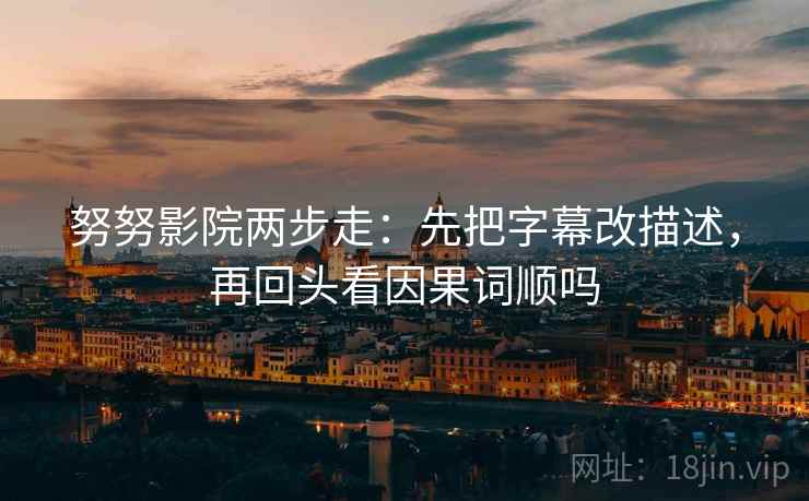 努努影院两步走：先把字幕改描述，再回头看因果词顺吗