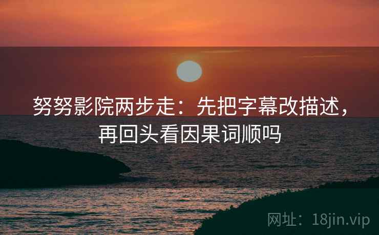 努努影院两步走：先把字幕改描述，再回头看因果词顺吗