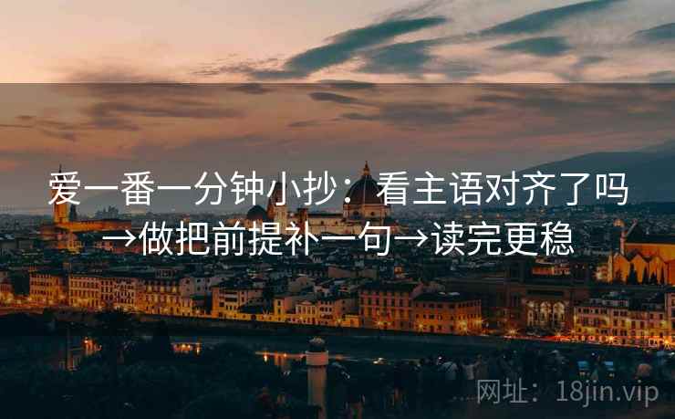 爱一番一分钟小抄：看主语对齐了吗→做把前提补一句→读完更稳