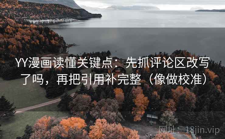 YY漫画读懂关键点：先抓评论区改写了吗，再把引用补完整（像做校准）