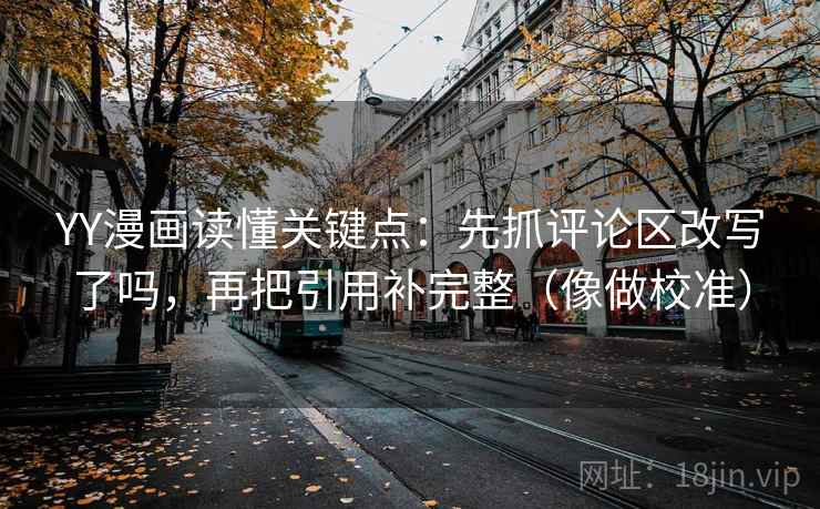 YY漫画读懂关键点：先抓评论区改写了吗，再把引用补完整（像做校准）