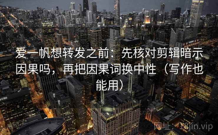 爱一帆想转发之前：先核对剪辑暗示因果吗，再把因果词换中性（写作也能用）