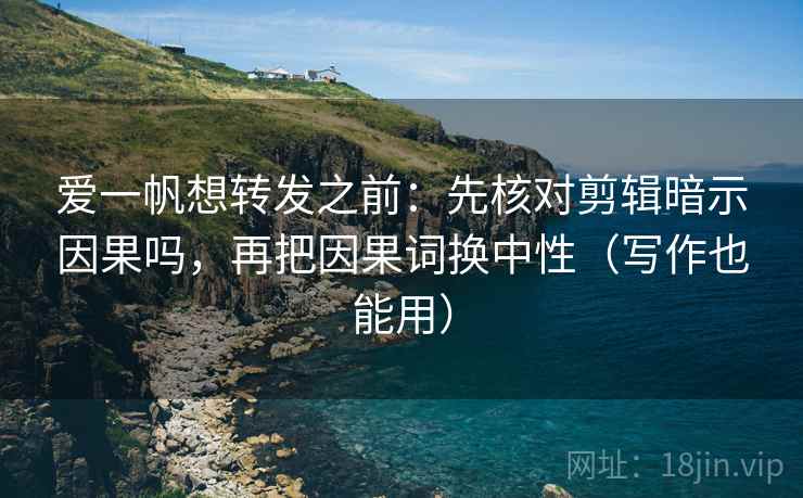 爱一帆想转发之前：先核对剪辑暗示因果吗，再把因果词换中性（写作也能用）