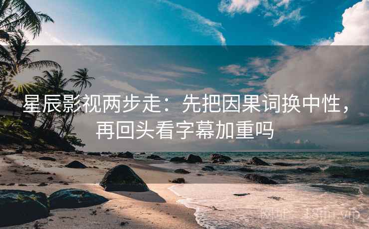星辰影视两步走：先把因果词换中性，再回头看字幕加重吗