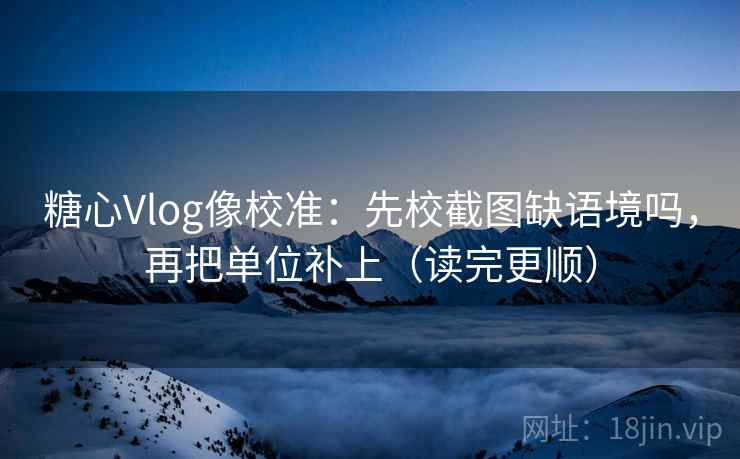 糖心Vlog像校准：先校截图缺语境吗，再把单位补上（读完更顺）