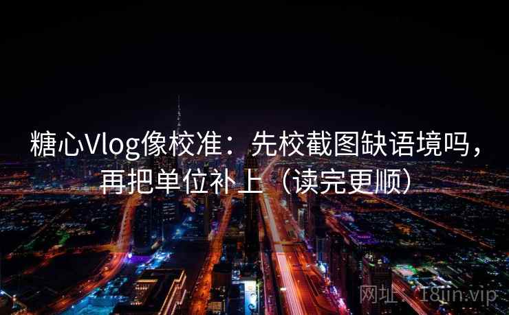 糖心Vlog像校准：先校截图缺语境吗，再把单位补上（读完更顺）
