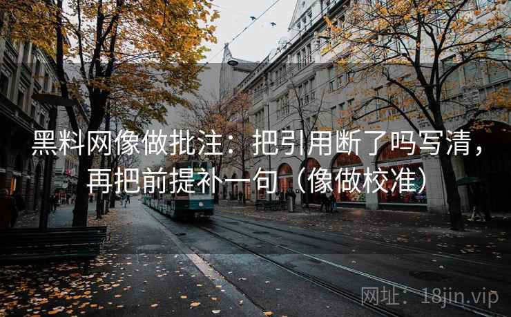 黑料网像做批注：把引用断了吗写清，再把前提补一句（像做校准）