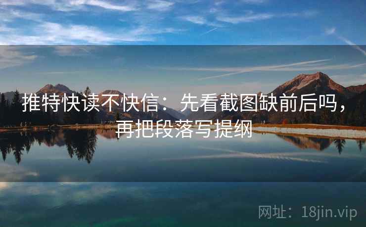 推特快读不快信：先看截图缺前后吗，再把段落写提纲
