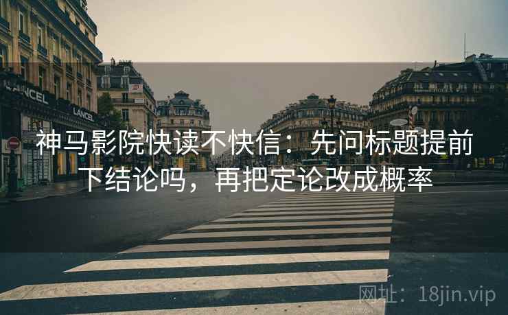 神马影院快读不快信：先问标题提前下结论吗，再把定论改成概率