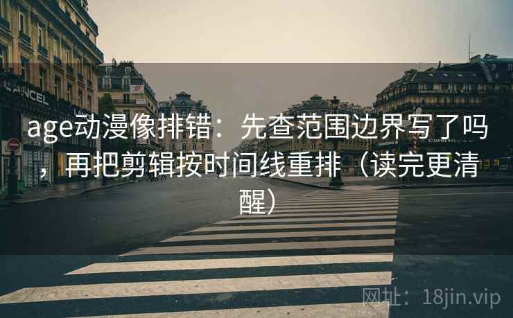 age动漫像排错：先查范围边界写了吗，再把剪辑按时间线重排（读完更清醒）