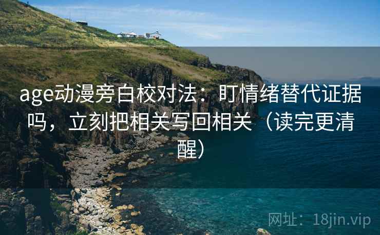 age动漫旁白校对法：盯情绪替代证据吗，立刻把相关写回相关（读完更清醒）