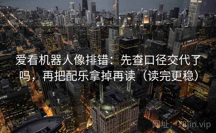 爱看机器人像排错：先查口径交代了吗，再把配乐拿掉再读（读完更稳）