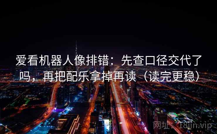 爱看机器人像排错：先查口径交代了吗，再把配乐拿掉再读（读完更稳）