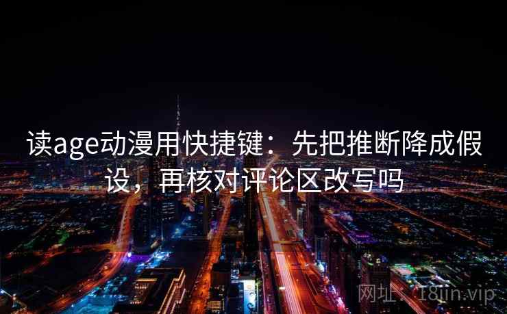 读age动漫用快捷键：先把推断降成假设，再核对评论区改写吗