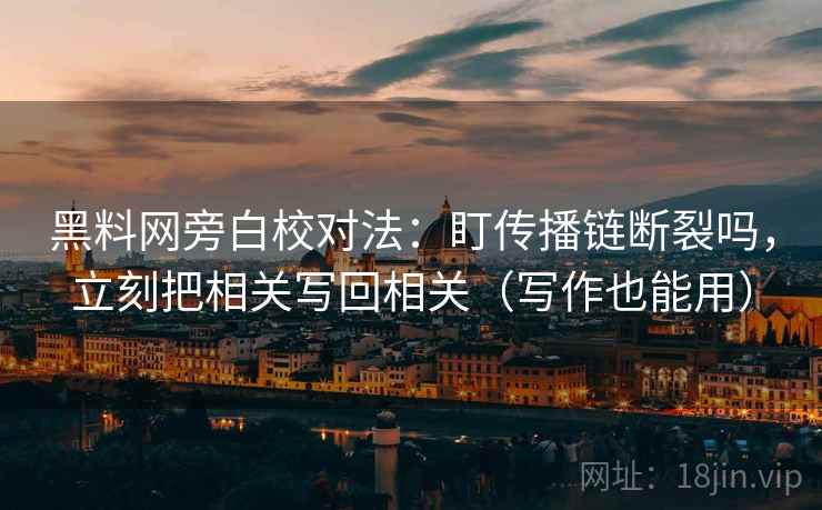 黑料网旁白校对法：盯传播链断裂吗，立刻把相关写回相关（写作也能用）
