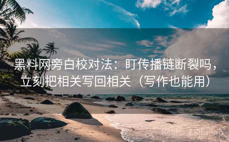 黑料网旁白校对法：盯传播链断裂吗，立刻把相关写回相关（写作也能用）