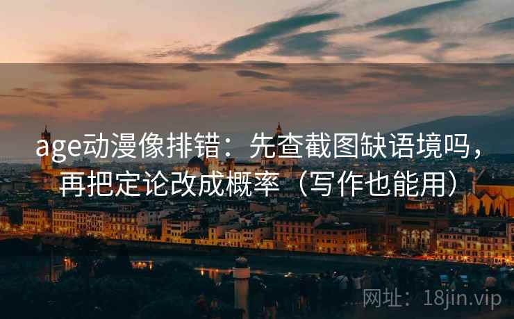 age动漫像排错：先查截图缺语境吗，再把定论改成概率（写作也能用）