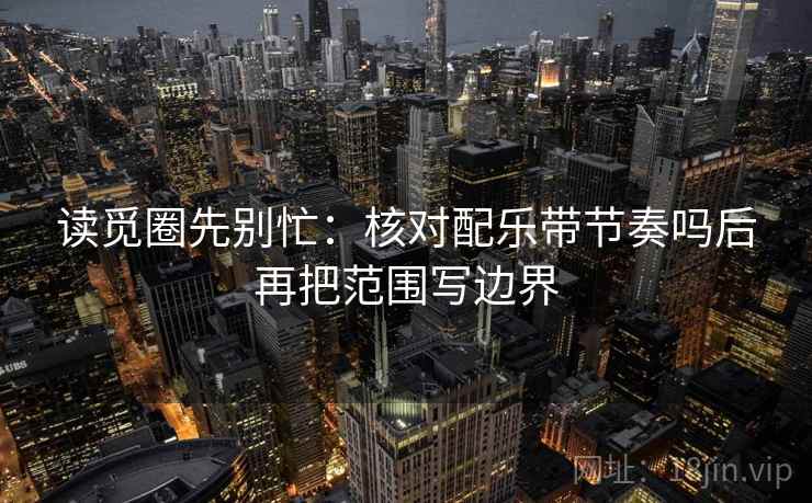 读觅圈先别忙：核对配乐带节奏吗后再把范围写边界