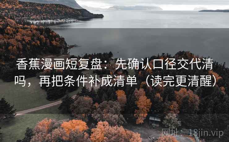 香蕉漫画短复盘：先确认口径交代清吗，再把条件补成清单（读完更清醒）