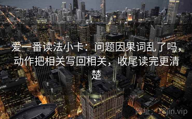 爱一番读法小卡：问题因果词乱了吗，动作把相关写回相关，收尾读完更清楚