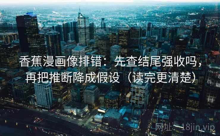 香蕉漫画像排错：先查结尾强收吗，再把推断降成假设（读完更清楚）