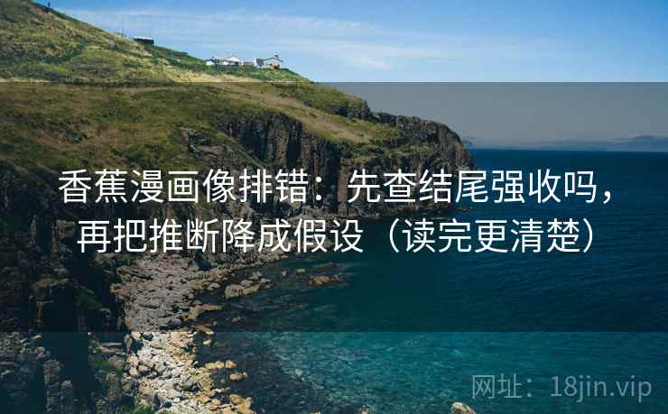 香蕉漫画像排错：先查结尾强收吗，再把推断降成假设（读完更清楚）